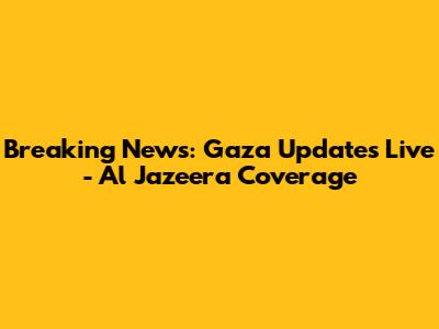 Breaking News: Gaza Updates Live - Al Jazeera Coverage