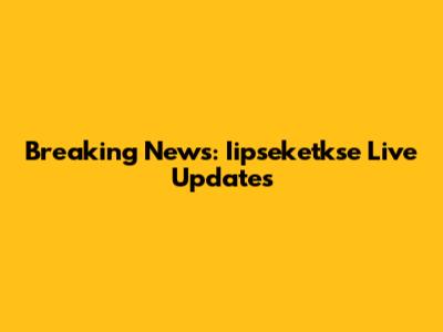 Breaking News: Iipseketkse Live Updates