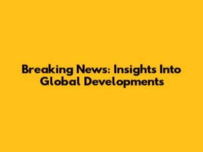 Breaking News: Insights Into Global Developments
