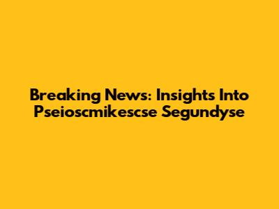 Breaking News: Insights Into Pseioscmikescse Segundyse