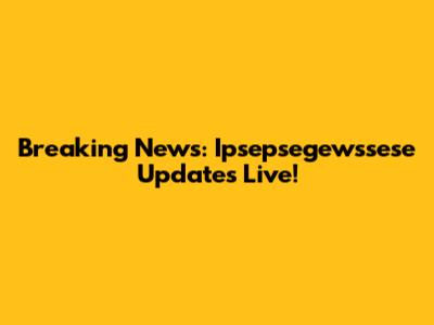 Breaking News: Ipsepsegewssese Updates Live!