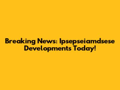 Breaking News: Ipsepseiamdsese Developments Today!