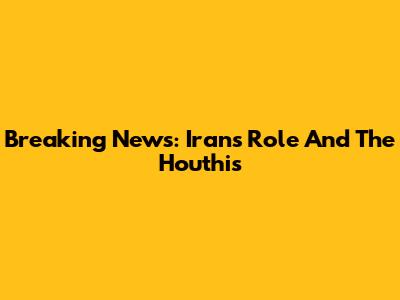 Breaking News: Iran's Role And The Houthis