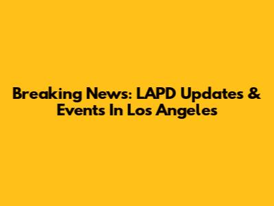 Breaking News: LAPD Updates & Events In Los Angeles