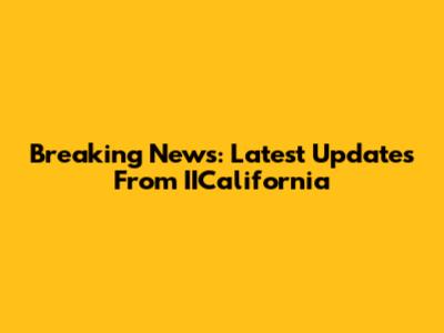 Breaking News: Latest Updates From IICalifornia