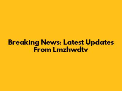 Breaking News: Latest Updates From Lmzhwdtv