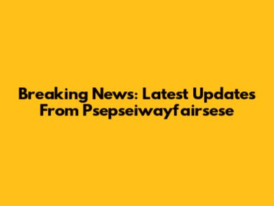 Breaking News: Latest Updates From Psepseiwayfairsese