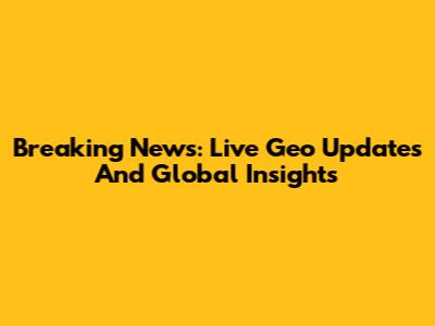 Breaking News: Live Geo Updates And Global Insights