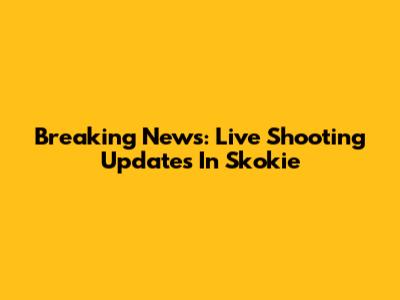 Breaking News: Live Shooting Updates In Skokie