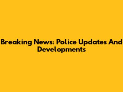 Breaking News: Police Updates And Developments