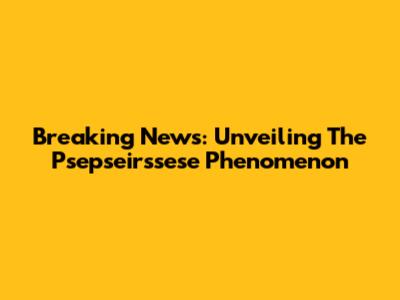 Breaking News: Unveiling The Psepseirssese Phenomenon