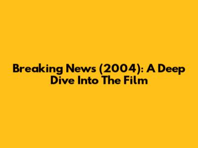 Breaking News (2004): A Deep Dive Into The Film