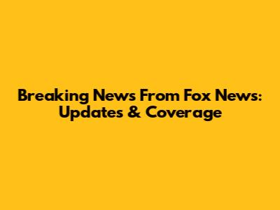 Breaking News From Fox News: Updates & Coverage