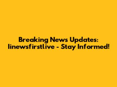 Breaking News Updates: Iinewsfirstlive - Stay Informed!