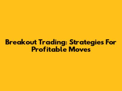 Breakout Trading: Strategies For Profitable Moves