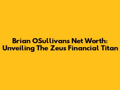 Brian O'Sullivan's Net Worth: Unveiling The Zeus Financial Titan
