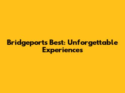 Bridgeport's Best: Unforgettable Experiences