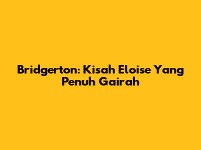 Bridgerton: Kisah Eloise Yang Penuh Gairah