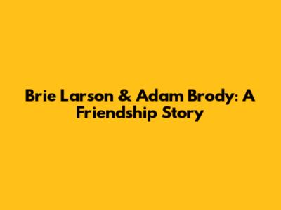 Brie Larson & Adam Brody: A Friendship Story