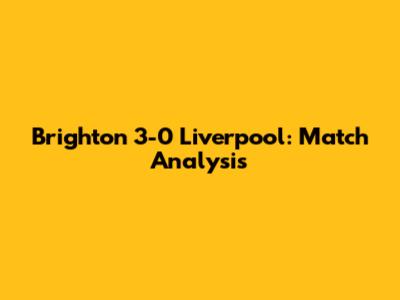 Brighton 3-0 Liverpool: Match Analysis