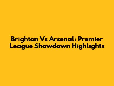 Brighton Vs Arsenal: Premier League Showdown Highlights