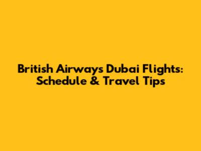 British Airways Dubai Flights: Schedule & Travel Tips