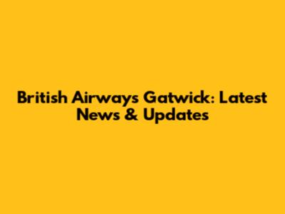 British Airways Gatwick: Latest News & Updates
