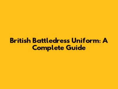 British Battledress Uniform: A Complete Guide