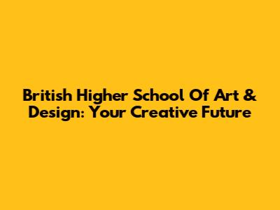 British Higher School Of Art & Design: Your Creative Future