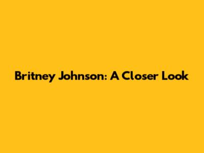 Britney Johnson: A Closer Look