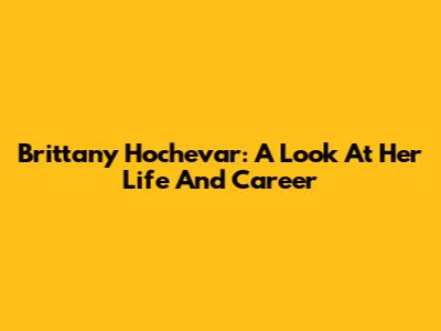 Brittany Hochevar: A Look At Her Life And Career