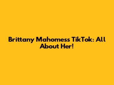 Brittany Mahomes's TikTok: All About Her!