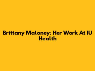 Brittany Maloney: Her Work At IU Health