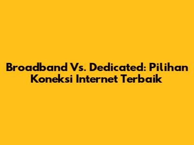 Broadband Vs. Dedicated: Pilihan Koneksi Internet Terbaik