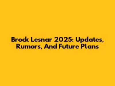 Brock Lesnar 2025: Updates, Rumors, And Future Plans