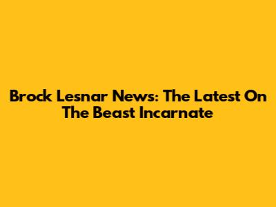 Brock Lesnar News: The Latest On The Beast Incarnate