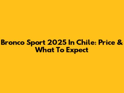 Bronco Sport 2025 In Chile: Price & What To Expect