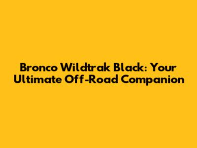 Bronco Wildtrak Black: Your Ultimate Off-Road Companion