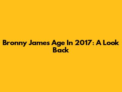 Bronny James' Age In 2017: A Look Back