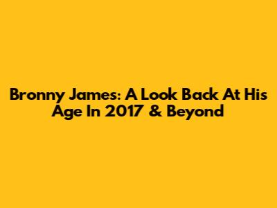 Bronny James: A Look Back At His Age In 2017 & Beyond