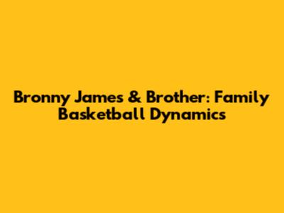 Bronny James & Brother: Family Basketball Dynamics