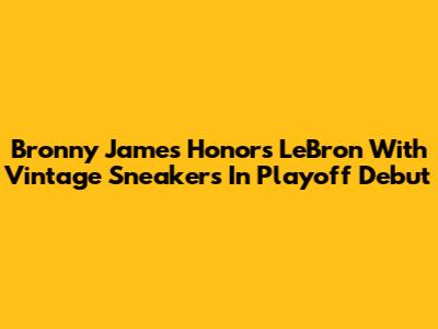 Bronny James Honors LeBron With Vintage Sneakers In Playoff Debut