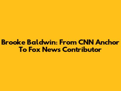 Brooke Baldwin: From CNN Anchor To Fox News Contributor