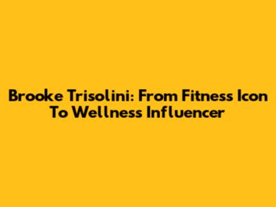 Brooke Trisolini: From Fitness Icon To Wellness Influencer