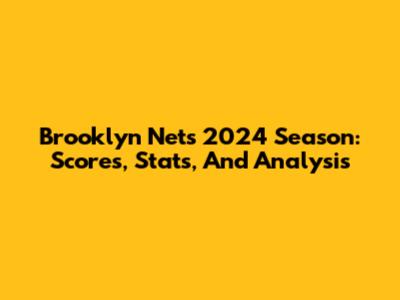 Brooklyn Nets 2024 Season: Scores, Stats, And Analysis