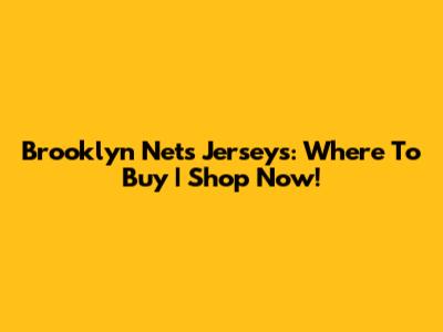 Brooklyn Nets Jerseys: Where To Buy | Shop Now!