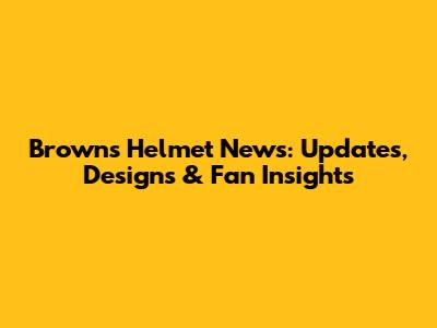 Browns Helmet News: Updates, Designs & Fan Insights
