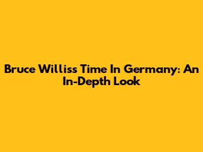 Bruce Willis's Time In Germany: An In-Depth Look
