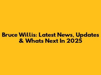 Bruce Willis: Latest News, Updates & What's Next In 2025