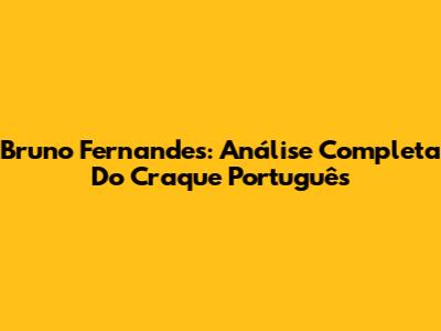 Bruno Fernandes: Análise Completa Do Craque Português